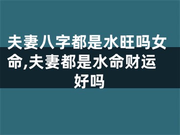 夫妻八字都是水旺吗女命,夫妻都是水命财运好吗