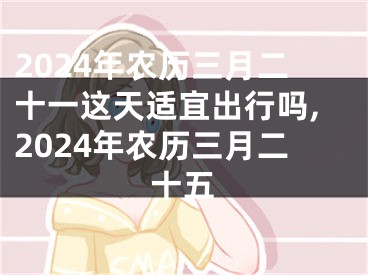 2024年农历三月二十一这天适宜出行吗,2024年农历三月二十五