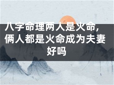 八字命理两人是火命,俩人都是火命成为夫妻好吗