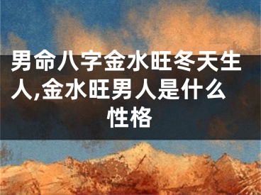 男命八字金水旺冬天生人,金水旺男人是什么性格