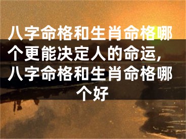 八字命格和生肖命格哪个更能决定人的命运,八字命格和生肖命格哪个好