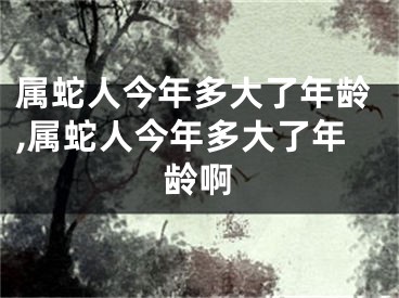 属蛇人今年多大了年龄,属蛇人今年多大了年龄啊
