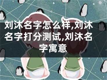 刘沐名字怎么样,刘沐名字打分测试,刘沐名字寓意