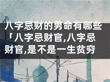 八字忌财的男命有哪些「八字忌财官,八字忌财官,是不是一生贫穷