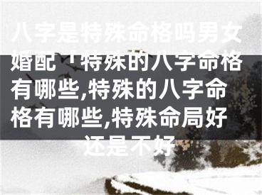 八字是特殊命格吗男女婚配「特殊的八字命格有哪些,特殊的八字命格有哪些,特殊命局好还是不好