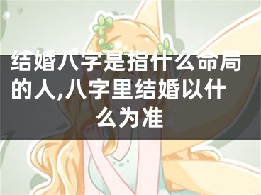结婚八字是指什么命局的人,八字里结婚以什么为准