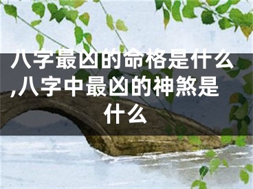 八字最凶的命格是什么,八字中最凶的神煞是什么