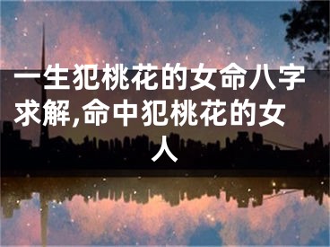 一生犯桃花的女命八字求解,命中犯桃花的女人