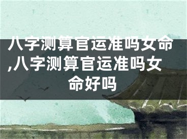 八字测算官运准吗女命,八字测算官运准吗女命好吗