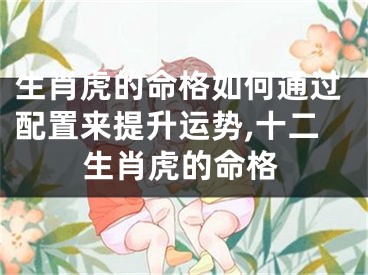 生肖虎的命格如何通过配置来提升运势,十二生肖虎的命格