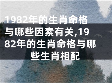 1982年的生肖命格与哪些因素有关,1982年的生肖命格与哪些生肖相配
