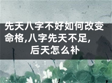 先天八字不好如何改变命格,八字先天不足,后天怎么补