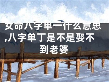 女命八字单一什么意思,八字单丁是不是娶不到老婆