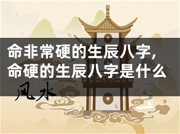 命非常硬的生辰八字,命硬的生辰八字是什么