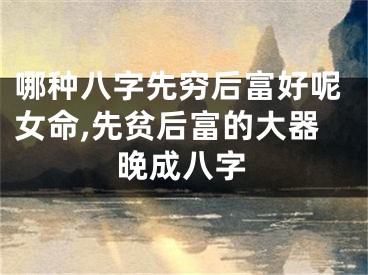 哪种八字先穷后富好呢女命,先贫后富的大器晚成八字