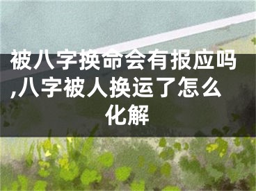 被八字换命会有报应吗,八字被人换运了怎么化解