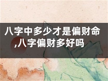 八字中多少才是偏财命,八字偏财多好吗