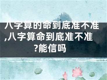 八字算的命到底准不准,八字算命到底准不准?能信吗