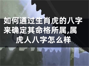 如何通过生肖虎的八字来确定其命格所属,属虎人八字怎么样