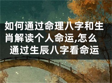 如何通过命理八字和生肖解读个人命运,怎么通过生辰八字看命运