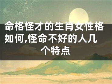 命格怪才的生肖女性格如何,怪命不好的人几个特点