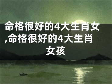 命格很好的4大生肖女,命格很好的4大生肖女孩