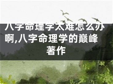 八字命理学太难怎么办啊,八字命理学的巅峰著作