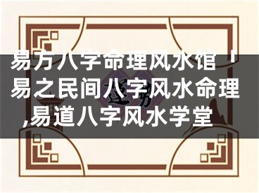 易方八字命理风水馆「易之民间八字风水命理,易道八字风水学堂