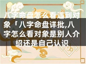 八字命盘怎么看遇到对象「八字命盘详批,八字怎么看对象是别人介绍还是自己认识