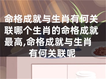 命格成就与生肖有何关联哪个生肖的命格成就最高,命格成就与生肖有何关联呢