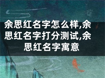 余思红名字怎么样,余思红名字打分测试,余思红名字寓意