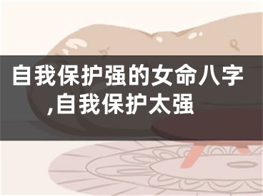 自我保护强的女命八字,自我保护太强