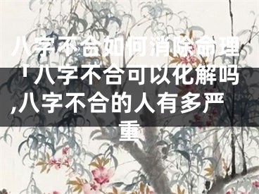 八字不合如何消除命理「八字不合可以化解吗,八字不合的人有多严重