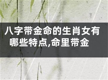 八字带金命的生肖女有哪些特点,命里带金
