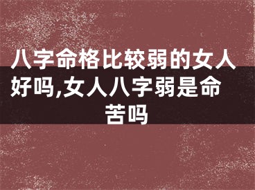 八字命格比较弱的女人好吗,女人八字弱是命苦吗