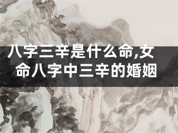 八字三辛是什么命,女命八字中三辛的婚姻