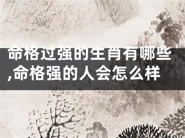 命格过强的生肖有哪些,命格强的人会怎么样