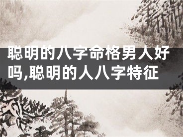 聪明的八字命格男人好吗,聪明的人八字特征
