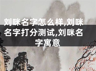 刘咪名字怎么样,刘咪名字打分测试,刘咪名字寓意