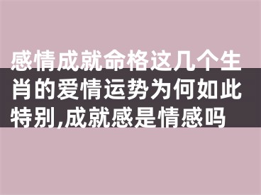 感情成就命格这几个生肖的爱情运势为何如此特别,成就感是情感吗