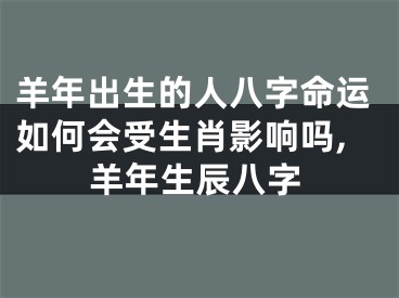 羊年出生的人八字命运如何会受生肖影响吗,羊年生辰八字