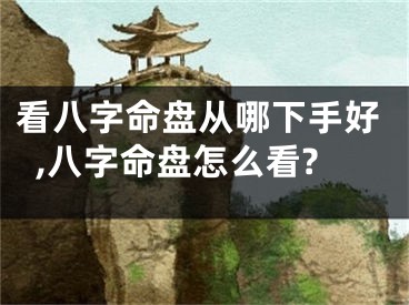 看八字命盘从哪下手好,八字命盘怎么看?