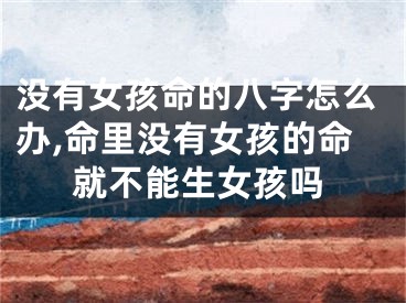没有女孩命的八字怎么办,命里没有女孩的命就不能生女孩吗