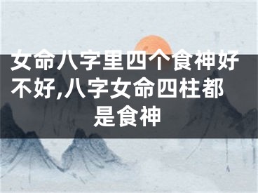 女命八字里四个食神好不好,八字女命四柱都是食神