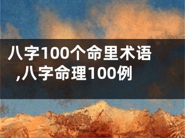 八字100个命里术语,八字命理100例