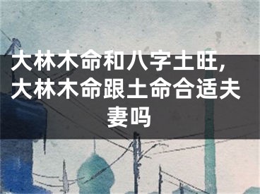 大林木命和八字土旺,大林木命跟土命合适夫妻吗