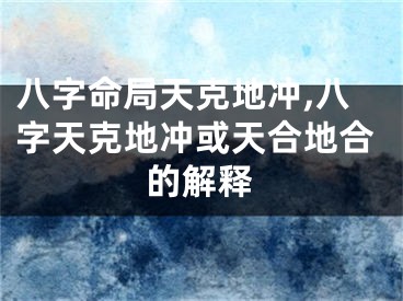 八字命局天克地冲,八字天克地冲或天合地合的解释