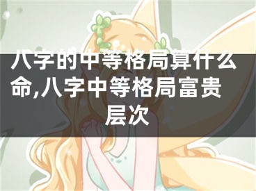八字的中等格局算什么命,八字中等格局富贵层次