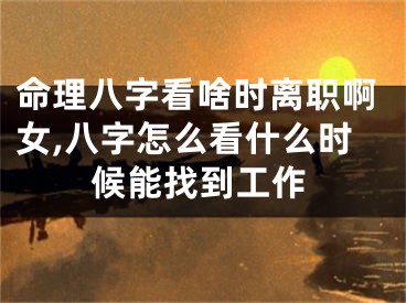 命理八字看啥时离职啊女,八字怎么看什么时候能找到工作