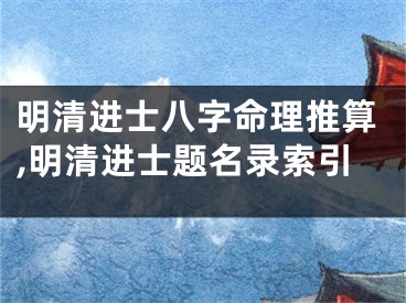 明清进士八字命理推算,明清进士题名录索引